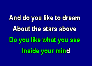 And do you like to dream
About the stars above

Do you like what you see

Inside your mind