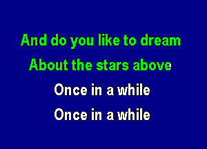 And do you like to dream

About the stars above
Once in a while
Once in a while