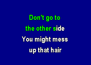 Don't go to
the other side

You might mess

up that hair