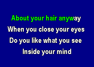 About your hair anyway
When you close your eyes

Do you like what you see

Inside your mind