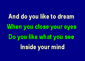 And do you like to dream
When you close your eyes

Do you like what you see

Inside your mind