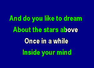 And do you like to dream
About the stars above
Once in a while

Inside your mind