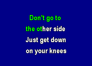 Don't go to
the other side

Just get down

on your knees