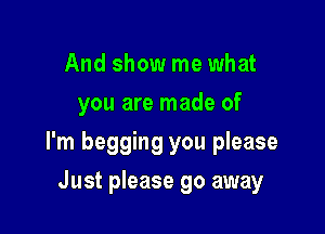 And show me what
you are made of

I'm begging you please

Just please go away