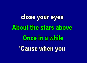 close your eyes
About the stars above
Once in a while

'Cause when you