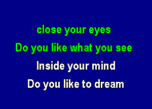 close your eyes

Do you like what you see

Inside your mind
Do you like to dream