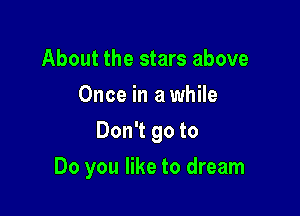 About the stars above
Once in a while
Don't go to

Do you like to dream