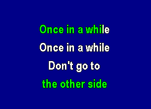 Once in a while
Once in a while

Don't go to
the other side