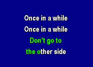 Once in a while
Once in a while

Don't go to
the other side