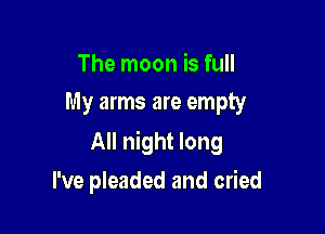 The moon is full
My arms are empty

All night long

I've pleaded and cried