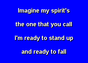 Imagine my Spirit's

the one that you call

I'm ready to stand up

and ready to fall