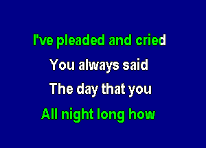 I've pleaded and cried

You always said
The day that you

All night long how