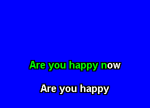 Are you happy now

Are you happy