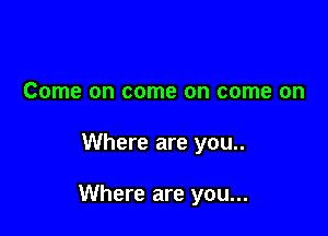 Come on come on come on

Where are you..

Where are you...