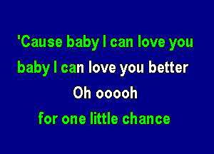 'Cause baby I can love you

baby I can love you better

Oh ooooh
for one little chance