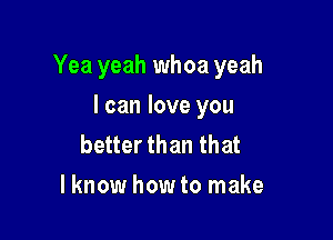 Yea yeah whoa yeah

I can love you
better than that
lknow how to make