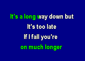 It's a long way down but

It's too late
If I fall you're
on much longer