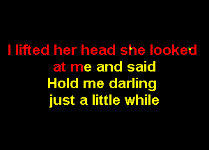 I lifted her head she looked
at me and said

Hold me darling
just a little while