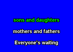 sons and daughters

mothers and fathers

Everyone? waiting