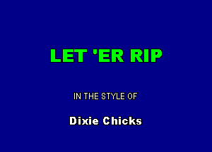 ILIET 'EIR IRIIIP

IN THE STYLE 0F

Dixie Chicks