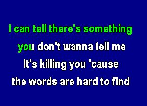 I can tell there's something
you don't wannatell me
It's killing you 'cause
the words are hard to find