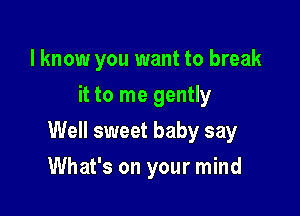 I know you want to break
it to me gently

Well sweet baby say

What's on your mind