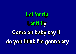 Let 'er rip
Let it fly
Come on baby say it

do you think I'm gonna cry