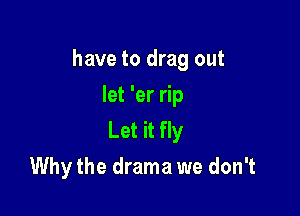 have to drag out

let 'er rip
Let it fly
Why the drama we don't