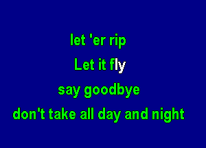 let 'er rip
Let it fly

say goodbye
don't take all day and night