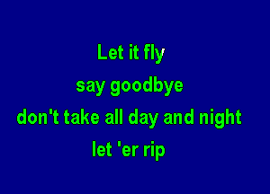 Let it fly
say goodbye

don't take all day and night

let 'er rip