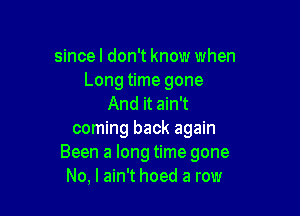 sincel don't know when
Long time gone
And it ain't

coming back again
Been a long time gone
No, I ain't hoed a row