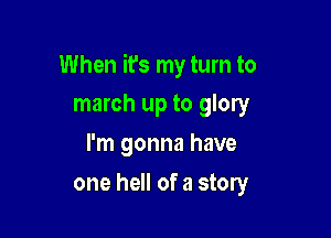 When it's my turn to

march up to glory
I'm gonna have
one hell of a story