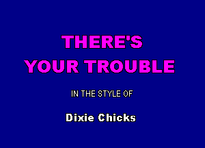 IN THE STYLE 0F

Dixie Chicks