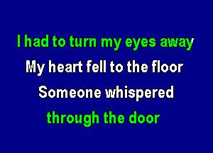 I had to turn my eyes away
My heart fell to the floor

Someone whispered

through the door