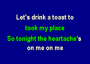 Let's drink a toast to

took my place

So tonight the heartache's
on me on me