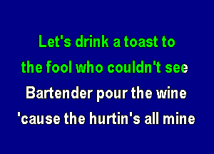 Let's drink a toast to
the fool who couldn't see
Bartender pour the wine
'cause the hurtin's all mine