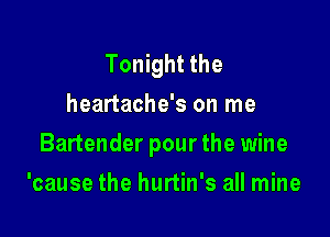 Tonight the
heartache's on me

Bartender pour the wine

'cause the hurtin's all mine