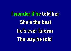 lwonder if he told her
She's the best

he's ever known
The way he told