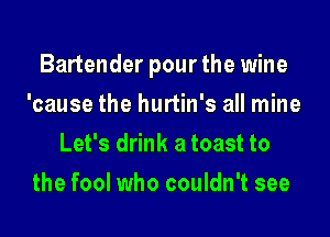 Bartender pour the wine
'cause the hurtin's all mine
Let's drink a toast to
the fool who couldn't see