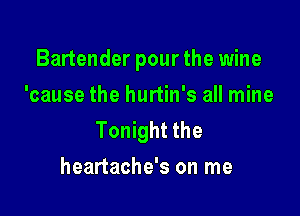 Bartender pour the wine
'cause the hurtin's all mine

Tonight the
heartache's on me