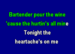 Bartender pour the wine
'cause the hurtin's all mine

Tonight the
heartache's on me