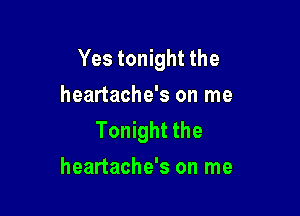 Yes tonight the
heartache's on me

Tonight the
heartache's on me