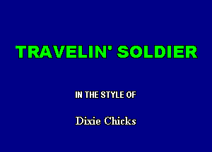 TRAVELIN' SOLDIER

III THE SIYLE 0F

Dixie Chicks
