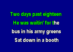 Two days past eighteen
He was waitin' for the

bus in his army greens

Sat down in a booth