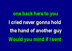 one back here to you

I cried never gonna hold

the hand of another guy
Would you mind ifl sent