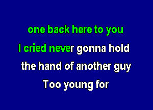 one back here to you

I cried never gonna hold

the hand of another guy
Too young for