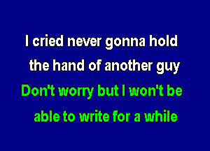 I cried never gonna hold

the hand of another guy
Don't worry but I won't be

able to write for a while