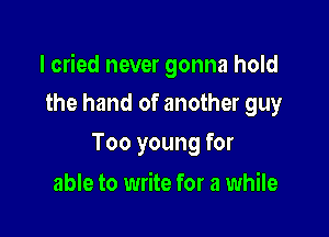 I cried never gonna hold

the hand of another guy
Too young for

able to write for a while