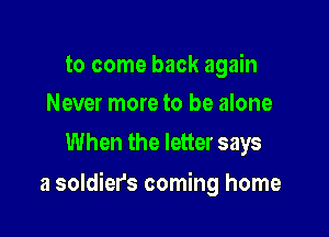 to come back again
Never more to be alone

When the letter says

a soldier's coming home