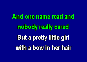 And one name read and
nobody really cared

But a pretty little girl
with a bow in her hair